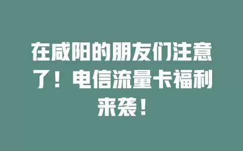 在咸阳的朋友们注意了！电信流量卡福利来袭！