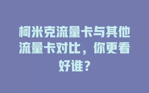 柯米克流量卡与其他流量卡对比，你更看好谁？