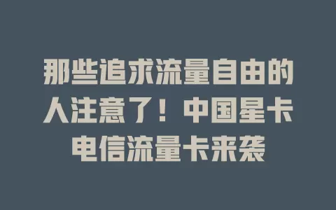 那些追求流量自由的人注意了！中国星卡电信流量卡来袭
