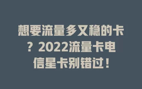 想要流量多又稳的卡？2022流量卡电信星卡别错过！
