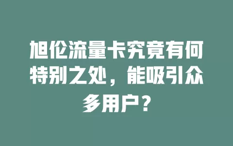 旭伦流量卡究竟有何特别之处，能吸引众多用户？