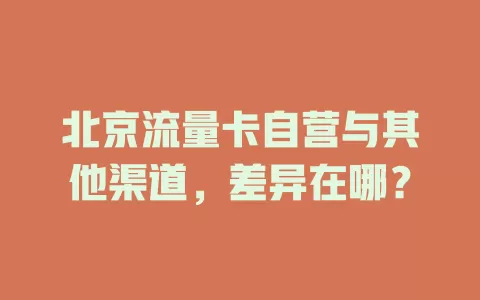 北京流量卡自营与其他渠道，差异在哪？