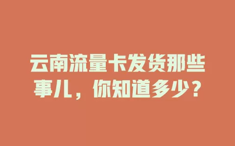 云南流量卡发货那些事儿，你知道多少？