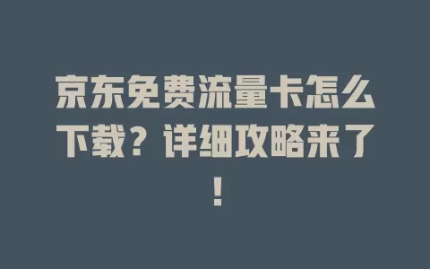 京东免费流量卡怎么下载？详细攻略来了！