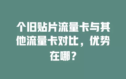 个旧贴片流量卡与其他流量卡对比，优势在哪？