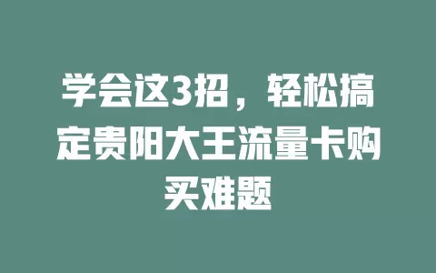 学会这3招，轻松搞定贵阳大王流量卡购买难题