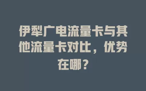 伊犁广电流量卡与其他流量卡对比，优势在哪？