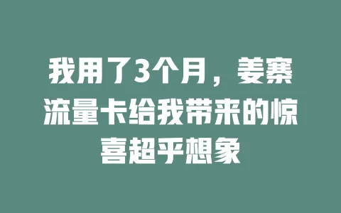 我用了3个月，姜寨流量卡给我带来的惊喜超乎想象