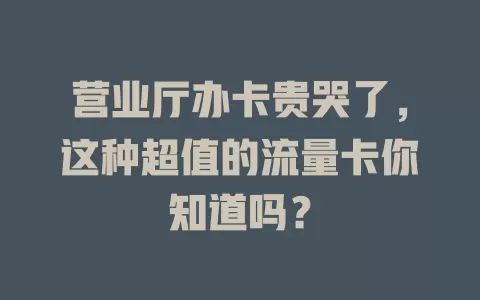 营业厅办卡贵哭了，这种超值的流量卡你知道吗？
