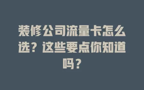 装修公司流量卡怎么选？这些要点你知道吗？