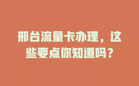 邢台流量卡办理，这些要点你知道吗？