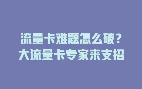 流量卡难题怎么破？大流量卡专家来支招