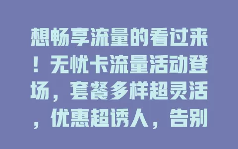 想畅享流量的看过来！无忧卡流量活动登场，套餐多样超灵活，优惠超诱人，告别流量烦恼