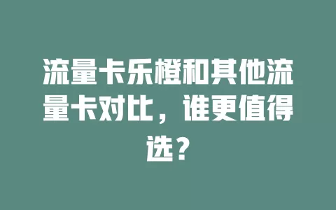 流量卡乐橙和其他流量卡对比，谁更值得选？