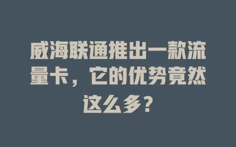 威海联通推出一款流量卡，它的优势竟然这么多？