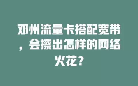 邓州流量卡搭配宽带，会擦出怎样的网络火花？