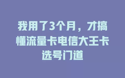 我用了3个月，才搞懂流量卡电信大王卡选号门道