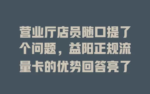 营业厅店员随口提了个问题，益阳正规流量卡的优势回答亮了