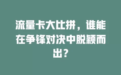 流量卡大比拼，谁能在争锋对决中脱颖而出？