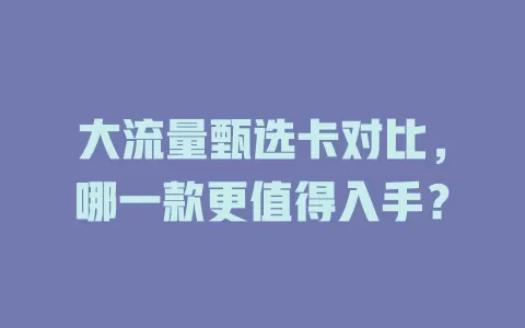 大流量甄选卡对比，哪一款更值得入手？