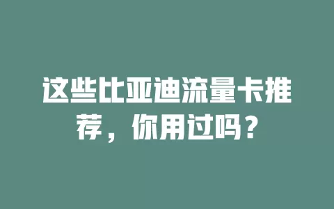 这些比亚迪流量卡推荐，你用过吗？