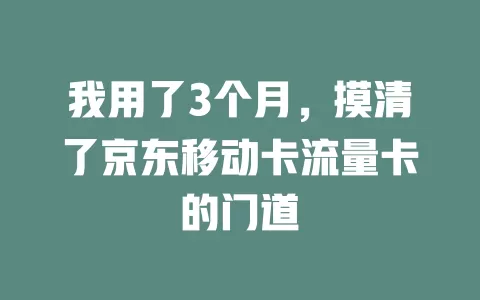 我用了3个月，摸清了京东移动卡流量卡的门道