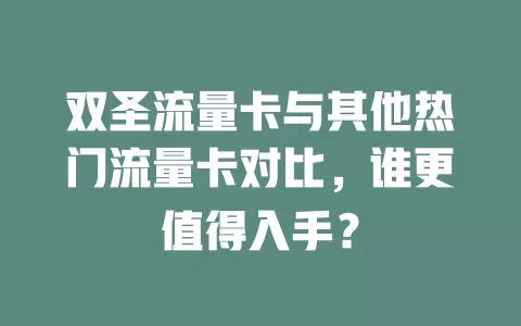 双圣流量卡与其他热门流量卡对比，谁更值得入手？