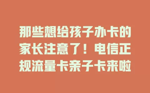那些想给孩子办卡的家长注意了！电信正规流量卡亲子卡来啦