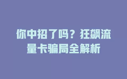 你中招了吗？狂飙流量卡骗局全解析