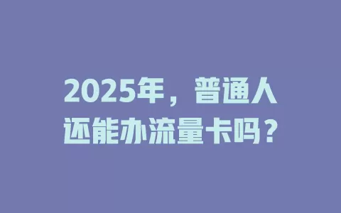 2025年，普通人还能办流量卡吗？