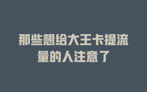 那些想给大王卡提流量的人注意了