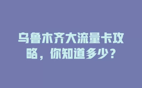 乌鲁木齐大流量卡攻略，你知道多少？