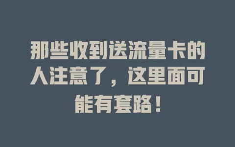 那些收到送流量卡的人注意了，这里面可能有套路！