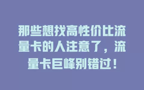 那些想找高性价比流量卡的人注意了，流量卡巨峰别错过！