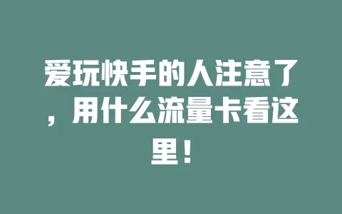 爱玩快手的人注意了，用什么流量卡看这里！