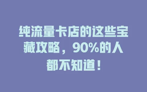 纯流量卡店的这些宝藏攻略，90%的人都不知道！