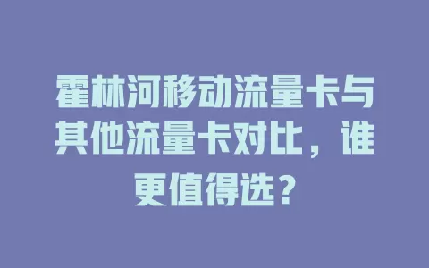霍林河移动流量卡与其他流量卡对比，谁更值得选？