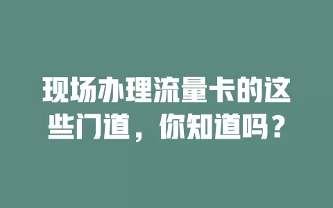 现场办理流量卡的这些门道，你知道吗？