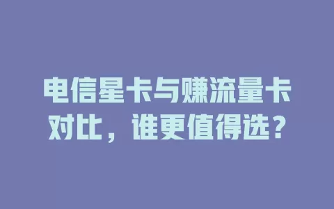 电信星卡与赚流量卡对比，谁更值得选？