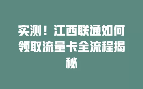 实测！江西联通如何领取流量卡全流程揭秘