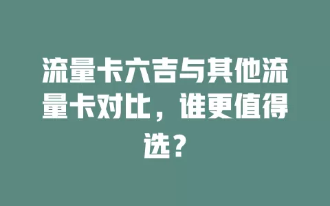 流量卡六吉与其他流量卡对比，谁更值得选？