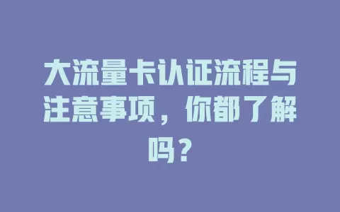 大流量卡认证流程与注意事项，你都了解吗？