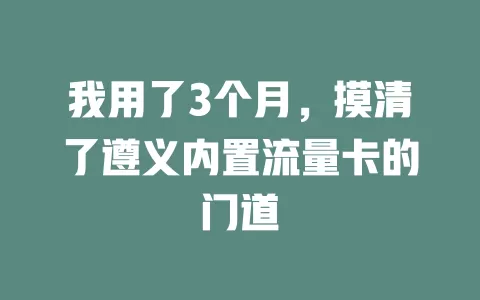 我用了3个月，摸清了遵义内置流量卡的门道