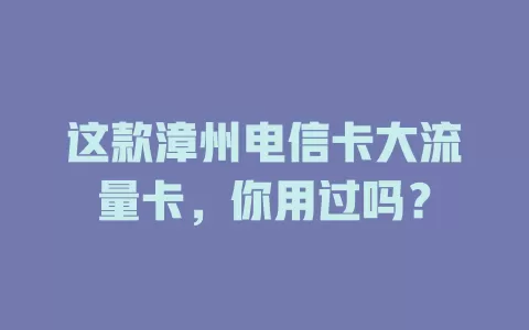 这款漳州电信卡大流量卡，你用过吗？