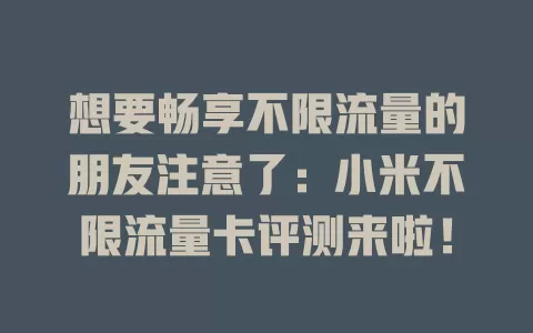 想要畅享不限流量的朋友注意了：小米不限流量卡评测来啦！