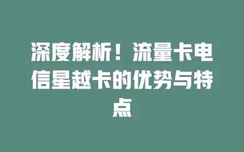 深度解析！流量卡电信星越卡的优势与特点