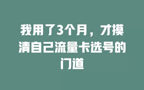 我用了3个月，才摸清自己流量卡选号的门道