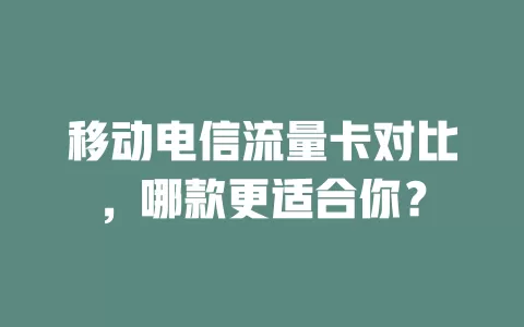 移动电信流量卡对比，哪款更适合你？