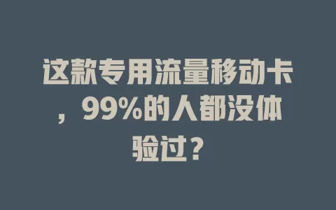 这款专用流量移动卡，99%的人都没体验过？