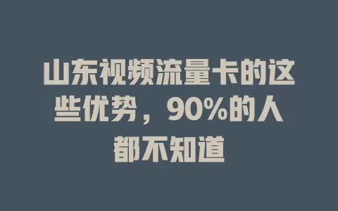山东视频流量卡的这些优势，90%的人都不知道